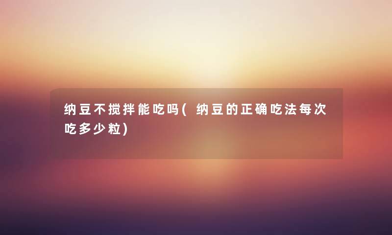 纳豆不搅拌能吃吗(纳豆的正确吃法每次吃多少粒)