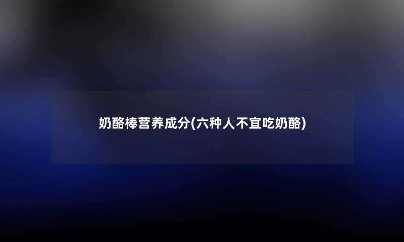 奶酪棒营养成分(六种人不宜吃奶酪) 奶酪棒营养成分(六种人不宜吃奶酪)