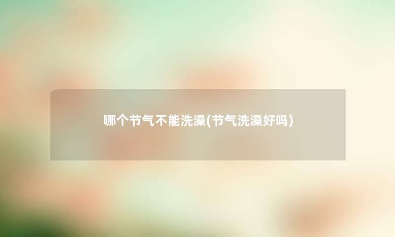 哪个节气不能洗澡(节气洗澡好吗) 哪个节气不能洗澡(节气洗澡好吗)