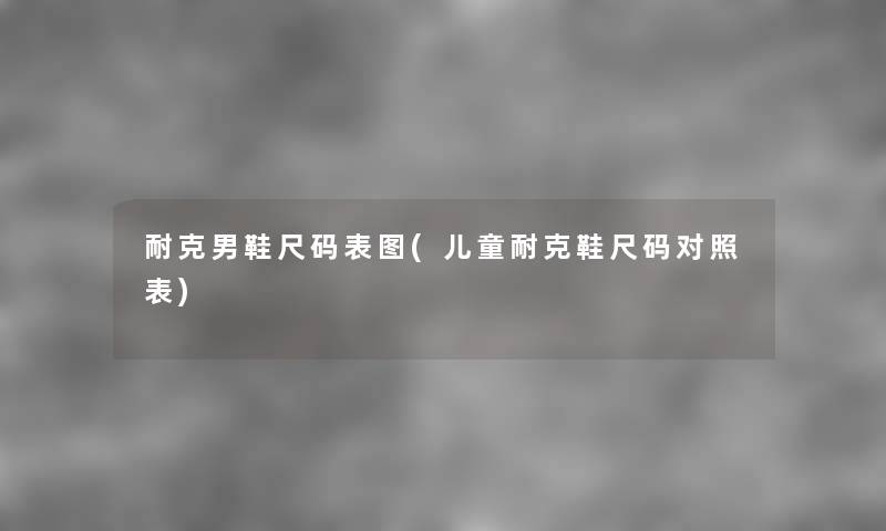 耐克男鞋尺码表图(儿童耐克鞋尺码对照表) 耐克男鞋尺码表图(儿童耐克鞋尺码对照表)