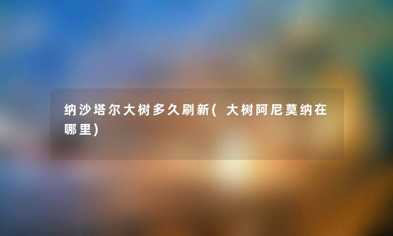纳沙塔尔大树多久刷新(大树阿尼莫纳在哪里) 纳沙塔尔大树多久刷新(大树阿尼莫纳在哪里)