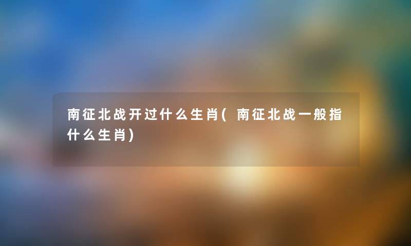 南征北战开过什么生肖(南征北战一般指什么生肖) 南征北战开过什么生肖(南征北战一般指什么生肖)