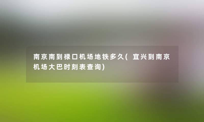 南京南到禄口机场地铁多久(宜兴到南京机场大巴时刻表查阅) 南京南到禄口机场地铁多久(宜兴到南京机场大巴时刻表查阅)