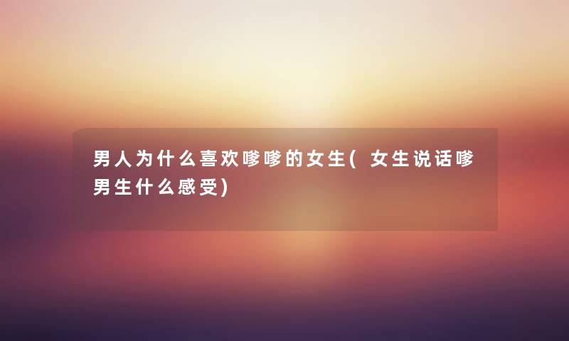 男人为什么喜欢嗲嗲的女生(女生说话嗲男生什么感受) 男人为什么喜欢嗲嗲的女生(女生说话嗲男生什么感受)