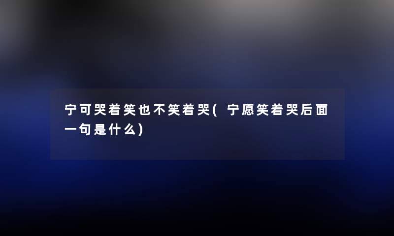 宁可哭着笑也不笑着哭(宁愿笑着哭后面一句是什么) 宁可哭着笑也不笑着哭(宁愿笑着哭后面一句是什么)