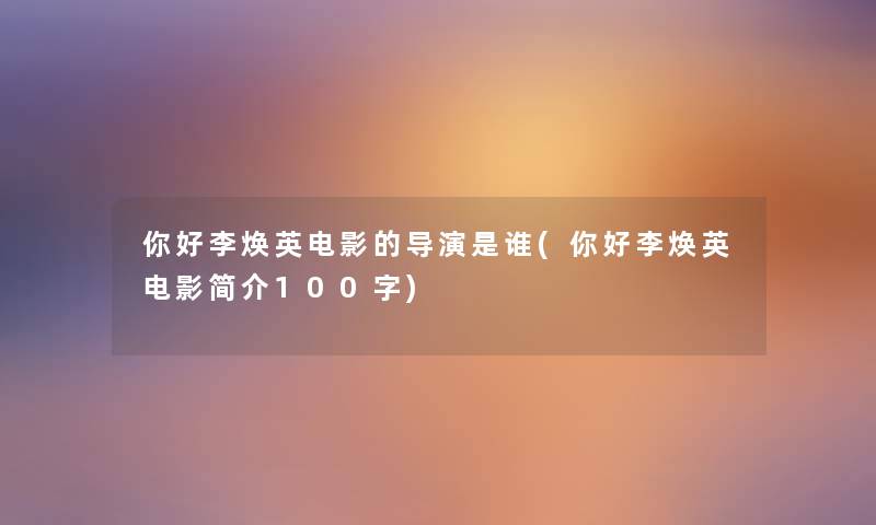 你好李焕英电影的导演是谁(你好李焕英电影简介100字) 你好李焕英电影的导演是谁(你好李焕英电影简介100字)