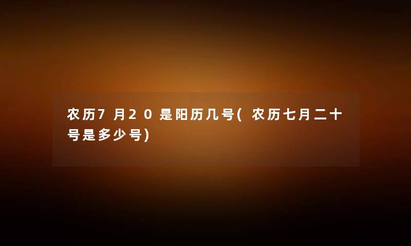 农历7月20是阳历几号(农历七月二十号是多少号) 农历7月20是阳历几号(农历七月二十号是多少号)