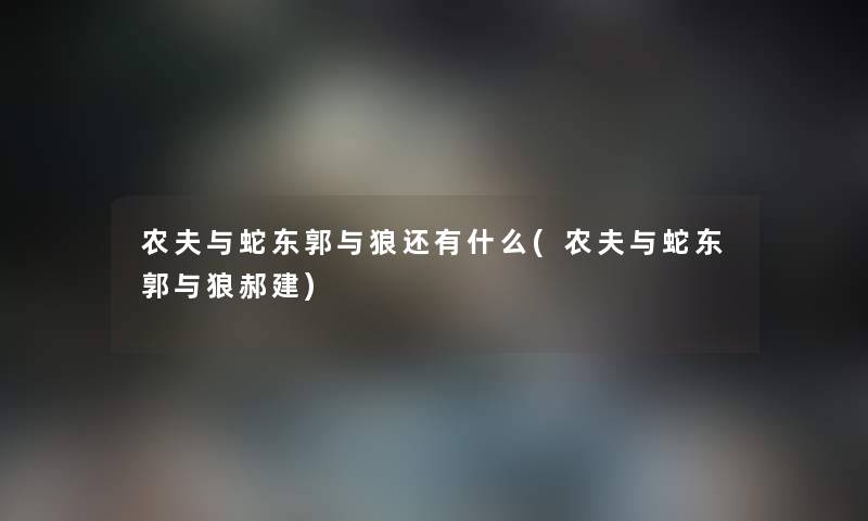 农夫与蛇东郭与狼还有什么(农夫与蛇东郭与狼郝建) 农夫与蛇东郭与狼还有什么(农夫与蛇东郭与狼郝建)