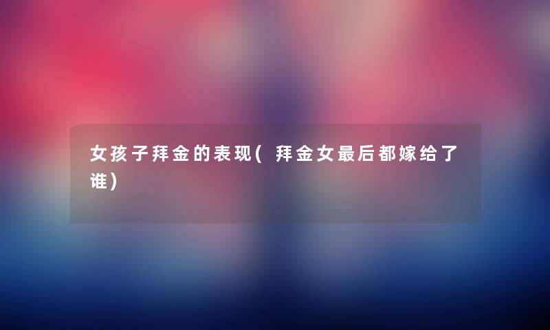 女孩子拜金的表现(拜金女这里要说都嫁给了谁) 女孩子拜金的表现(拜金女这里要说都嫁给了谁)