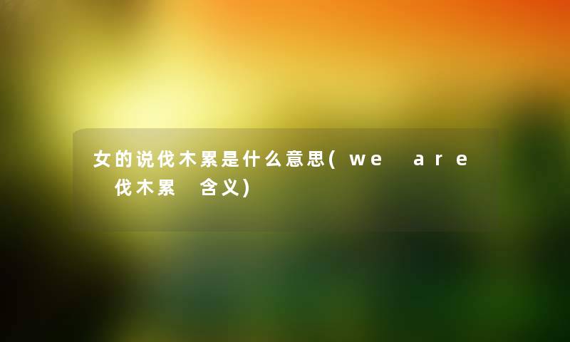 女的说伐木累是什么意思(we are 伐木累 含义)