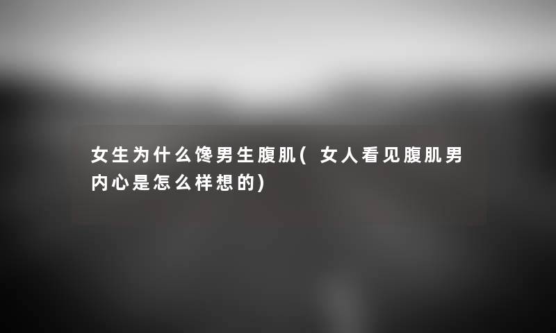 女生为什么馋男生腹肌(女人看见腹肌男内心是怎么样想的) 女生为什么馋男生腹肌(女人看见腹肌男内心是怎么样想的)