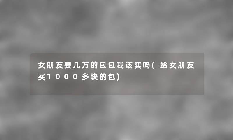 女朋友要几万的包包我该买吗(给女朋友买1000多块的包) 女朋友要几万的包包我该买吗(给女朋友买1000多块的包)