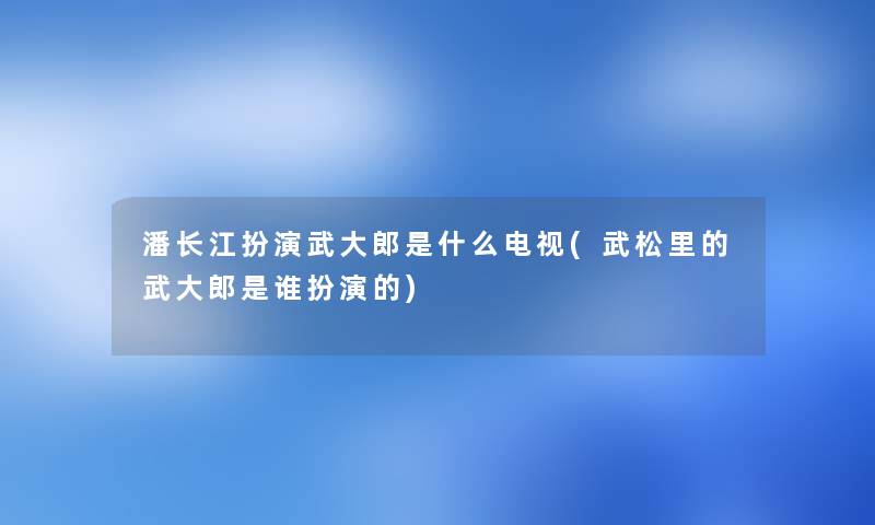 潘长江扮演武大郎是什么电视(武松里的武大郎是谁扮演的) 潘长江扮演武大郎是什么电视(武松里的武大郎是谁扮演的)