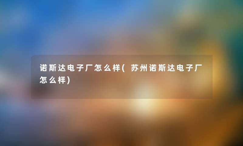 诺斯达电子厂怎么样(苏州诺斯达电子厂怎么样) 诺斯达电子厂怎么样(苏州诺斯达电子厂怎么样)