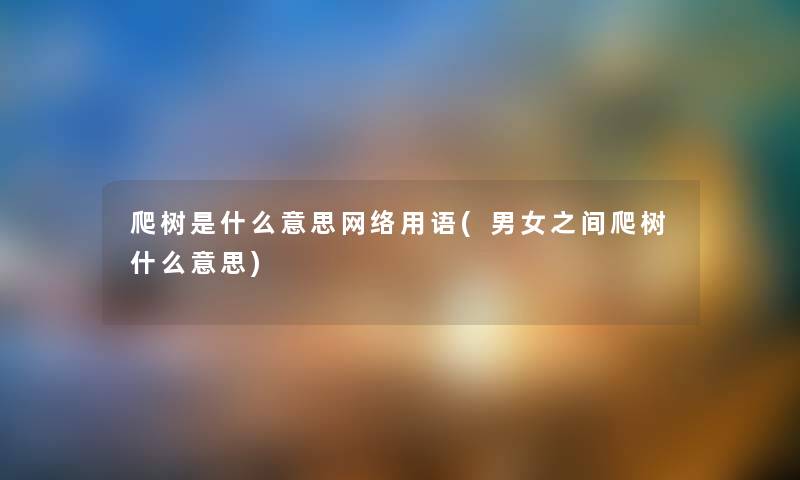 爬树是什么意思网络用语(男女之间爬树什么意思) 爬树是什么意思网络用语(男女之间爬树什么意思)
