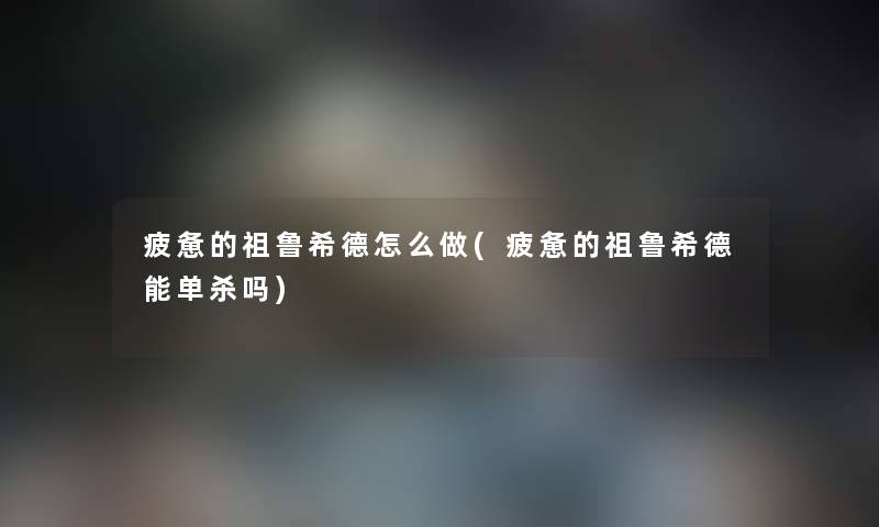 疲惫的祖鲁希德怎么做(疲惫的祖鲁希德能单杀吗) 疲惫的祖鲁希德怎么做(疲惫的祖鲁希德能单杀吗)