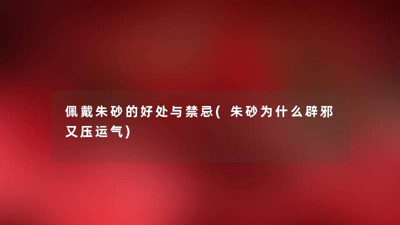 佩戴朱砂的好处与禁忌(朱砂为什么辟邪又压运气) 佩戴朱砂的好处与禁忌(朱砂为什么辟邪又压运气)