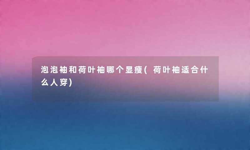 泡泡袖和荷叶袖哪个显瘦(荷叶袖适合什么人穿) 泡泡袖和荷叶袖哪个显瘦(荷叶袖适合什么人穿)