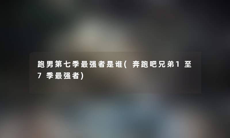 跑男第七季强者是谁(奔跑吧兄弟1至7季强者) 跑男第七季强者是谁(奔跑吧兄弟1至7季强者)