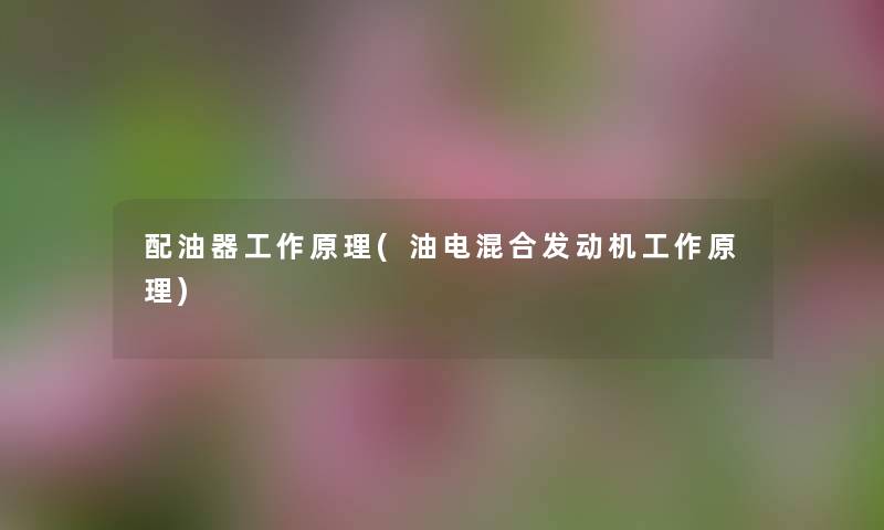 配油器工作原理(油电混合发动机工作原理) 配油器工作原理(油电混合发动机工作原理)