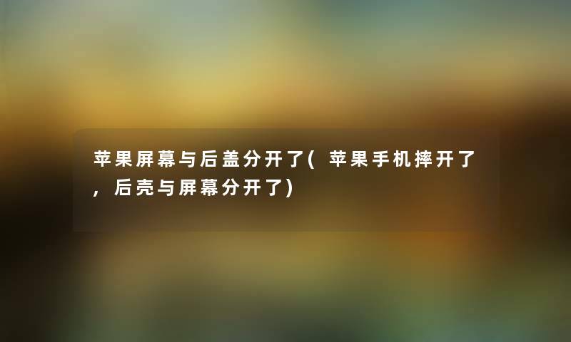 苹果屏幕与后盖分开了(苹果手机摔开了,后壳与屏幕分开了) 苹果屏幕与后盖分开了(苹果手机摔开了,后壳与屏幕分开了)
