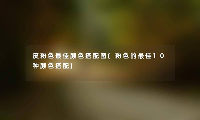 皮粉色理想颜色搭配图(粉色的理想10种颜色搭配) 皮粉色理想颜色搭配图(粉色的理想10种颜色搭配)