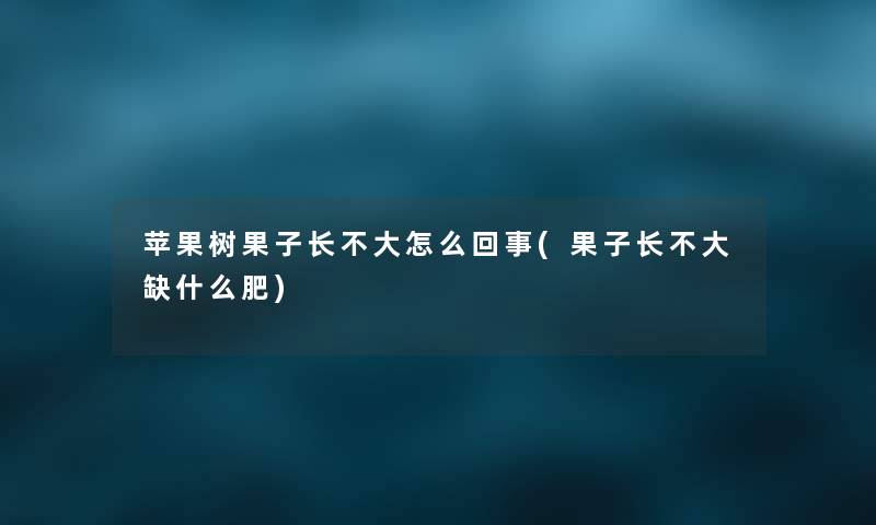 苹果树果子长不大怎么回事(果子长不大缺什么肥) 苹果树果子长不大怎么回事(果子长不大缺什么肥)