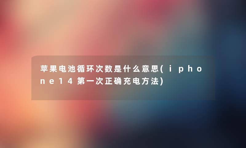 苹果电池循环次数是什么意思(iphone14第一次正确充电方法) 苹果电池循环次数是什么意思(iphone14第一次正确充电方法)