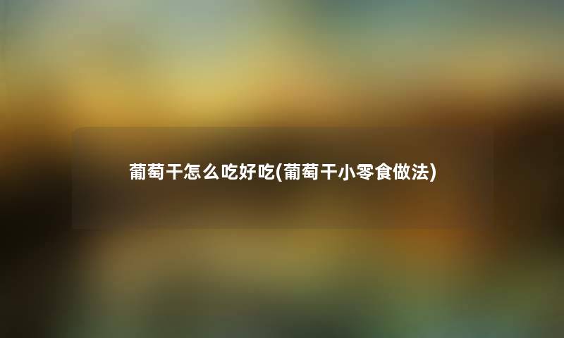 葡萄干怎么吃好吃(葡萄干小零食做法) 葡萄干怎么吃好吃(葡萄干小零食做法)