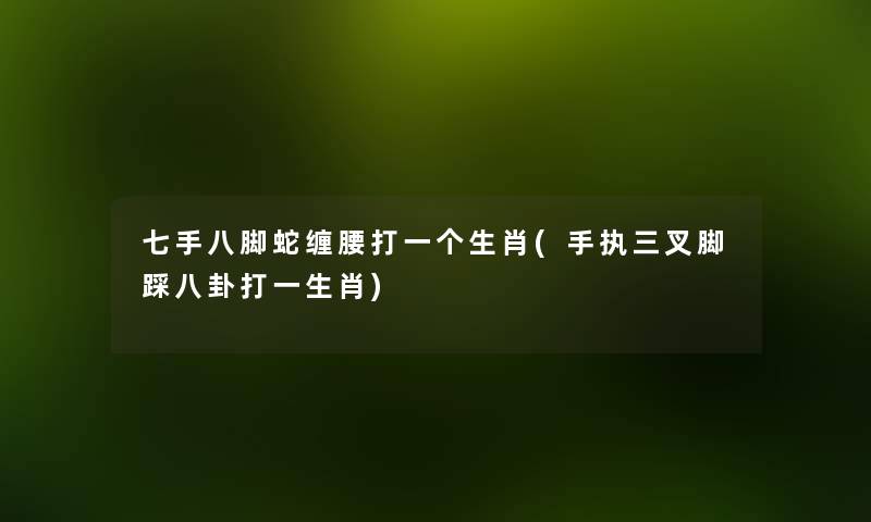 七手八脚蛇缠腰打一个生肖(手执三叉脚踩八卦打一生肖) 七手八脚蛇缠腰打一个生肖(手执三叉脚踩八卦打一生肖)