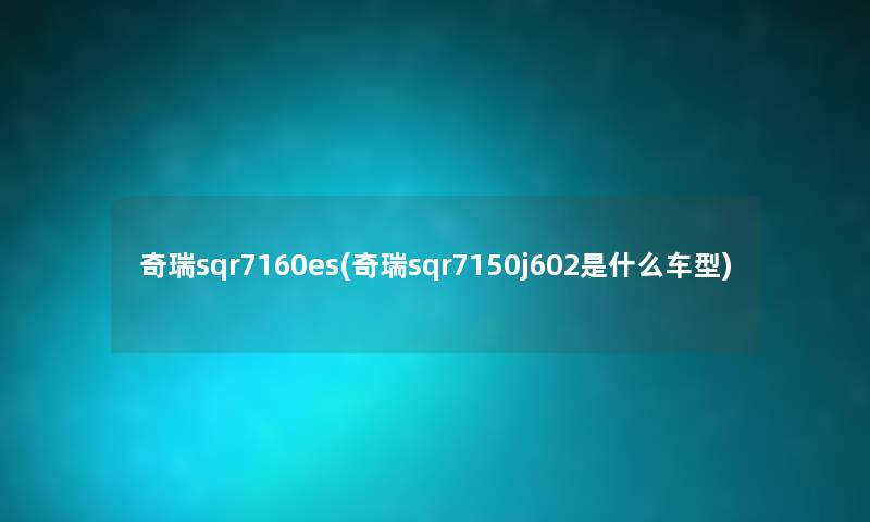 奇瑞sqr7160es(奇瑞sqr7150j602是什么车型) 奇瑞sqr7160es(奇瑞sqr7150j602是什么车型)