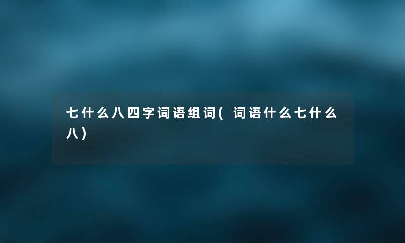 七什么八四字词语组词(词语什么七什么八) 七什么八四字词语组词(词语什么七什么八)
