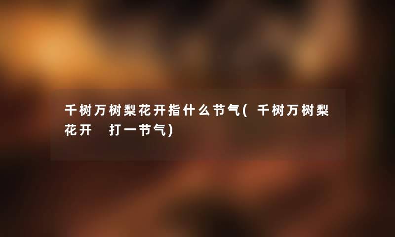 千树万树梨花开指什么节气(千树万树梨花开 打一节气) 千树万树梨花开指什么节气(千树万树梨花开 打一节气)