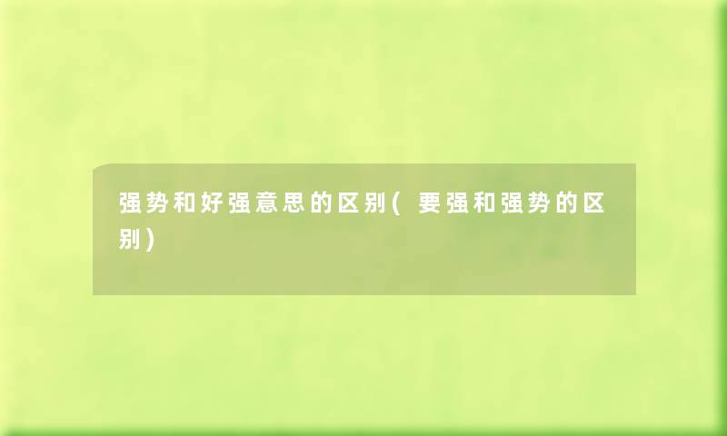 强势和好强意思的区别(要强和强势的区别) 强势和好强意思的区别(要强和强势的区别)