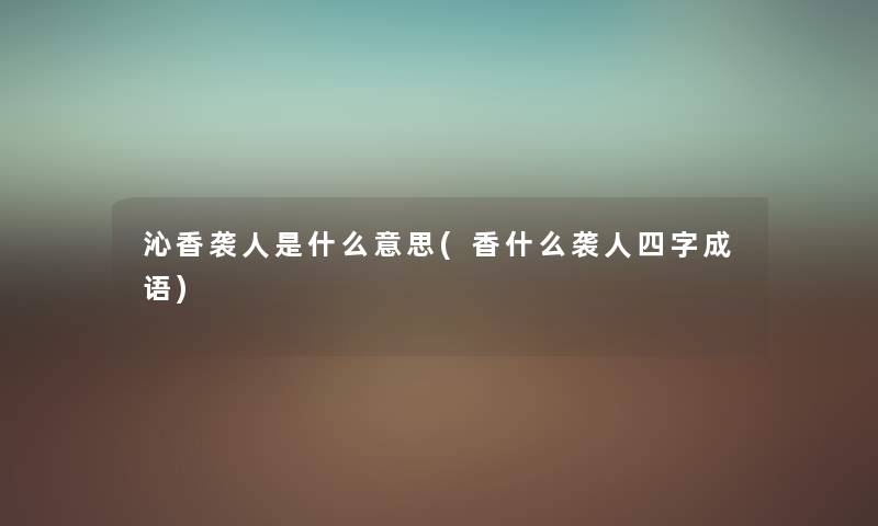 沁香袭人是什么意思(香什么袭人四字成语) 沁香袭人是什么意思(香什么袭人四字成语)
