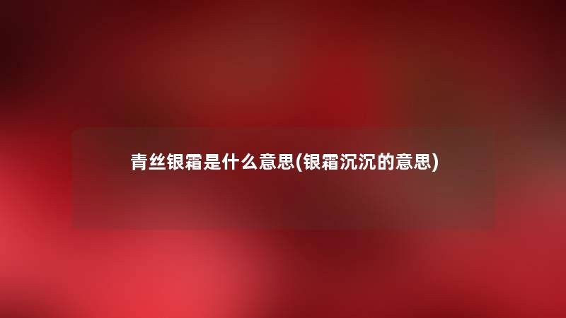 青丝银霜是什么意思(银霜沉沉的意思) 青丝银霜是什么意思(银霜沉沉的意思)