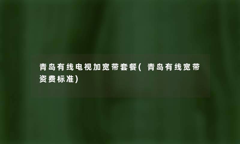 青岛有线电视加宽带套餐(青岛有线宽带资费标准) 青岛有线电视加宽带套餐(青岛有线宽带资费标准)