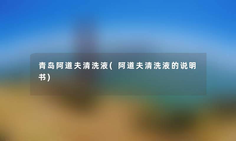 青岛阿道夫清洗液(阿道夫清洗液的说明书) 青岛阿道夫清洗液(阿道夫清洗液的说明书)