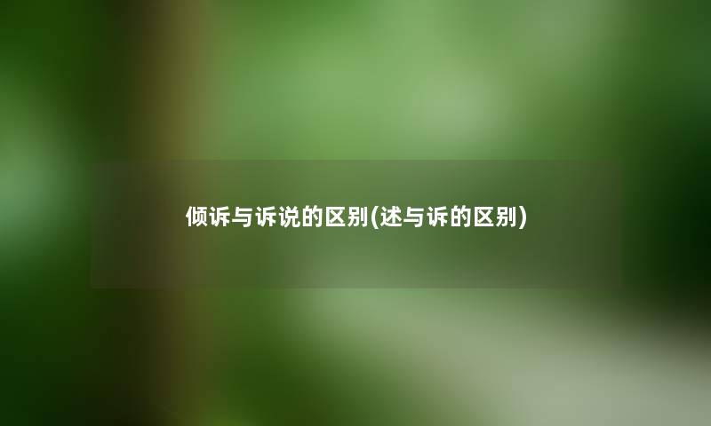 倾诉与诉说的区别(述与诉的区别) 倾诉与诉说的区别(述与诉的区别)