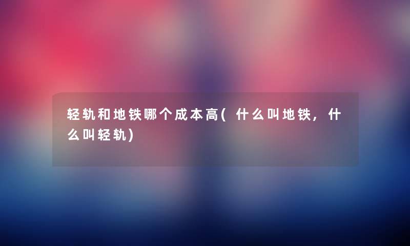 轻轨和地铁哪个成本高(什么叫地铁,什么叫轻轨) 轻轨和地铁哪个成本高(什么叫地铁,什么叫轻轨)