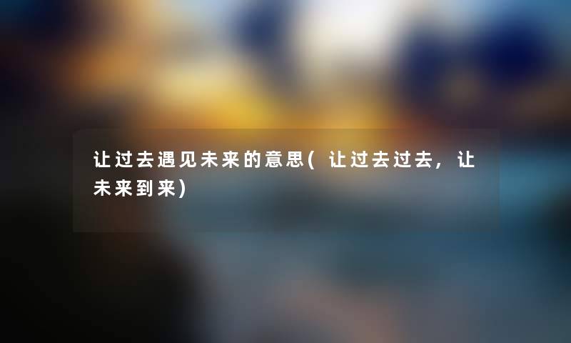 让过去遇见未来的意思(让过去过去,让未来到来) 让过去遇见未来的意思(让过去过去,让未来到来)
