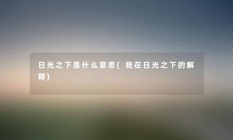 日光之下是什么意思(我在日光之下的解释) 日光之下是什么意思(我在日光之下的解释)