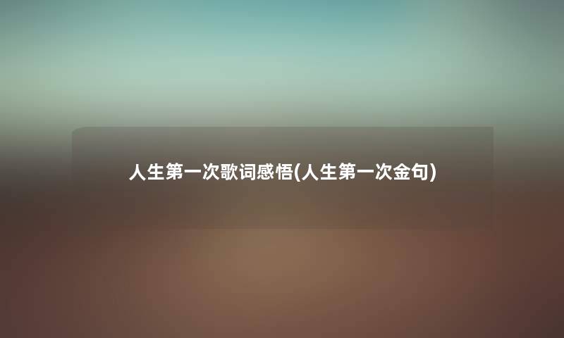 人生第一次歌词感悟(人生第一次金句) 人生第一次歌词感悟(人生第一次金句)