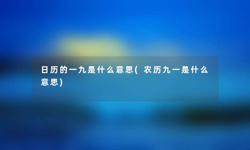 日历的一九是什么意思(农历九一是什么意思) 日历的一九是什么意思(农历九一是什么意思)