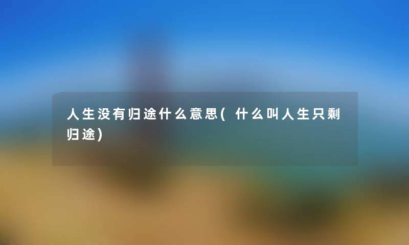 人生没有归途什么意思(什么叫人生只剩归途) 人生没有归途什么意思(什么叫人生只剩归途)