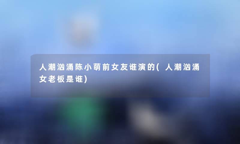 人潮汹涌陈小萌前女友谁演的(人潮汹涌女老板是谁) 人潮汹涌陈小萌前女友谁演的(人潮汹涌女老板是谁)