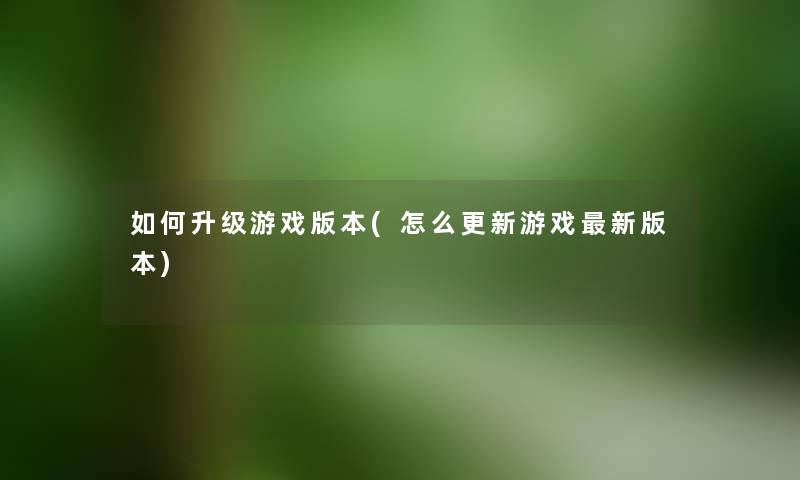如何升级游戏版本(怎么更新游戏新版本) 如何升级游戏版本(怎么更新游戏新版本)