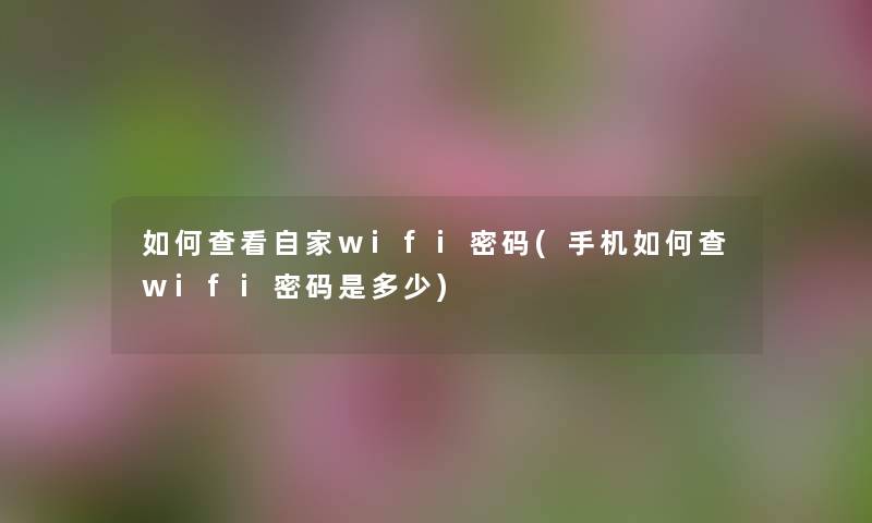 如何查看自家wifi密码(手机如何查wifi密码是多少) 如何查看自家wifi密码(手机如何查wifi密码是多少)