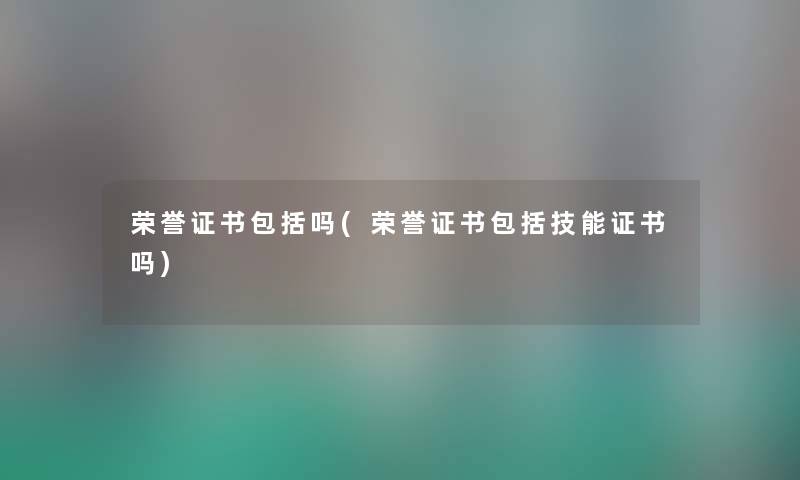 荣誉证书包括吗(荣誉证书包括技能证书吗) 荣誉证书包括吗(荣誉证书包括技能证书吗)