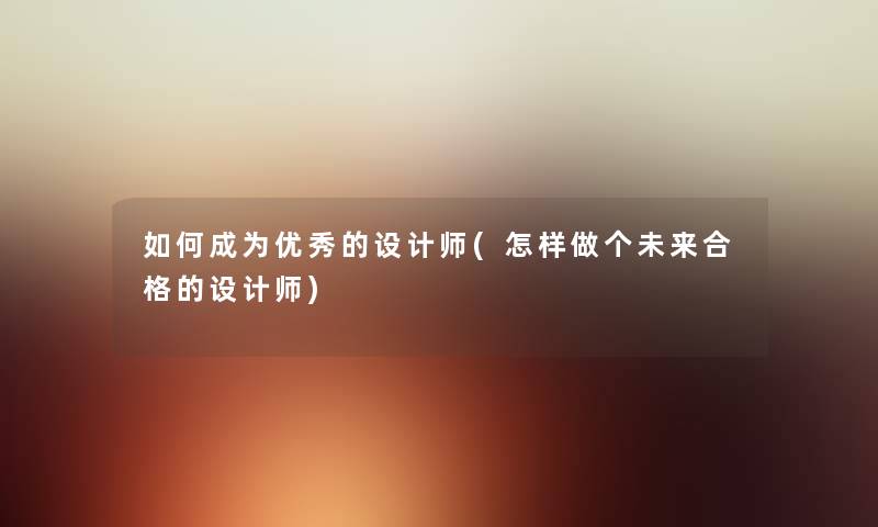 如何成为优秀的设计师(怎样做个未来合格的设计师) 如何成为优秀的设计师(怎样做个未来合格的设计师)